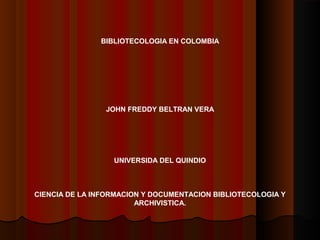 BIBLIOTECOLOGIA EN COLOMBIA
JOHN FREDDY BELTRAN VERA
UNIVERSIDA DEL QUINDIO
CIENCIA DE LA INFORMACION Y DOCUMENTACION BIBLIOTECOLOGIA Y
ARCHIVISTICA.
 