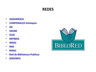 REDES
• ASOUNIESCA
• COMFENALCO Antioquia
• G8
• GRUBE
• GUIE
• REPIBOA
• RIDAC
• RIM
• RIDAC
• Red de Bibliotecas Publicas
• SERVINFO
 