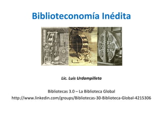 Biblioteconomía Inédita
Lic. Luis Urdampilleta
Bibliotecas 3.0 – La Biblioteca Global
http://www.linkedin.com/groups/Bibliotecas-30-Biblioteca-Global-4215306
 