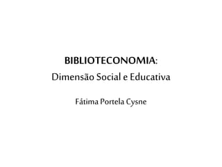 BIBLIOTECONOMIA:
Dimensão Social e Educativa
Fátima Portela Cysne

 