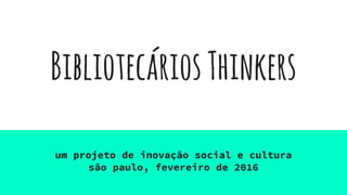 BibliotecáriosThinkers
um projeto de inovação social e cultura
são paulo, fevereiro de 2016
 