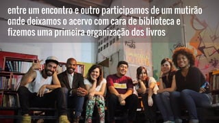 entre um encontro e outro participamos de um mutirão
onde deixamos o acervo com cara de biblioteca e
fizemos uma primeira organização dos livros
 