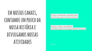 https://medium.com/design-
thinking-para-bibliotecas/
https://www.facebook.
com/designthinkingparabibliotecas
emnossoscanais,
contamosumpoucoda
nossahistóriae
divulgamosnossas
atividades
 