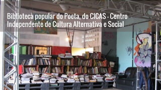 Biblioteca popular do Poeta, do CICAS - Centro
Independente de Cultura Alternativa e Social
 
