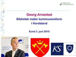 Georg Arnestad
Bibliotek møter kommunereform
i Hordaland
Sund 3. juni 2015
 