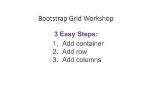 Bootstrap Grid Workshop
3 Easy Steps:
1. Add container
2. Add row
3. Add columns
 