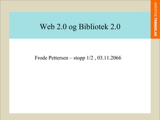 Web 2.0 og Bibliotek 2.0 Frode Pettersen – stopp 1/2 , 03.11.2066 