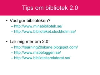 Tips om bibliotek 2.0 Vad gör biblioteken? http:// www.minabibliotek.se / http:// www.biblioteket.stockholm.se / Lär mig mer om 2.0! http://learning20skane.blogspot.com/ http://www.msbbloggen.se/ http:// www.biblioteksrelaterat.se / 