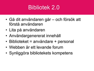 Bibliotek 2.0 Gå dit användaren går – och försök att förstå användaren Lita på användaren Användargenererat innehåll Biblioteket = användare + personal Webben är ett levande forum Synliggöra bibliotekets kompetens 