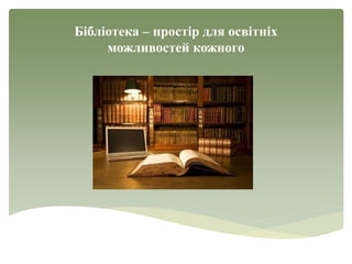 Бібліотека – простір для освітніх
можливостей кожного
 