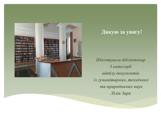 Дякую за увагу!
Підготувала бібліотекар
І категорії
відділу документів
із гуманітарних, технічних
та природничих наук
Лілія Заря
 