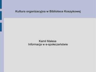 Kultura organizacyjna w Bibliotece Koszykowej 
Kamil Malesa 
Informacja w e-społeczeństwie 
 