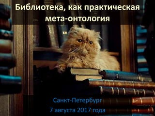 Библиотека, как практическая
мета-онтология
Санкт-Петербург
7 августа 2017 года
 