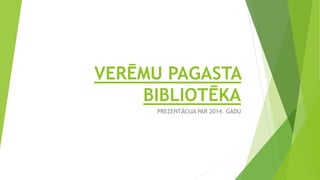 VERĒMU PAGASTA
BIBLIOTĒKA
PREZENTĀCIJA PAR 2014. GADU
 