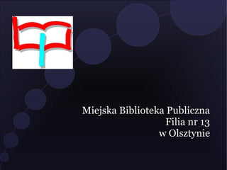 Miejska Biblioteka Publiczna
                   Filia nr 13
                 w Olsztynie
 