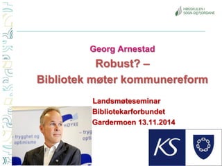 Georg Arnestad 
Robust? – 
Bibliotek møter kommunereform 
Landsmøteseminar 
Bibliotekarforbundet 
Gardermoen 13.11.2014  