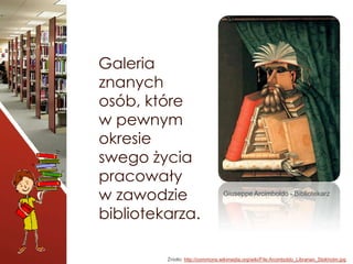 Galeria
znanych
osób, które
w pewnym
okresie
swego życia
pracowały
w zawodzie
bibliotekarza.
Giuseppe Arcimboldo - Bibliot...
