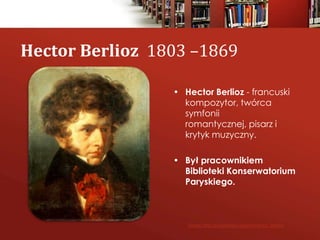 • Hector Berlioz - francuski
kompozytor, twórca
symfonii
romantycznej, pisarz i
krytyk muzyczny.
• Był pracownikiem
Biblio...