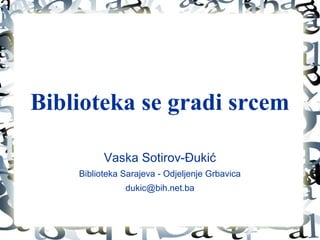 Biblioteka se gradi srcem
Vaska Sotirov-Đukić
Biblioteka Sarajeva - Odjeljenje Grbavica
dukic@bih.net.ba
 