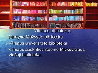 • Vilniaus bibliotekosVilniaus bibliotekos
• Martyno Mažvydo bibliotekaMartyno Mažvydo biblioteka
• Vilniaus universiteto bibliotekaVilniaus universiteto biblioteka
Vilniaus apskrities Adomo MickevičiausVilniaus apskrities Adomo Mickevičiaus
viešoji biblioteka.viešoji biblioteka.
 