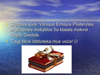 • Skaidres kūrė: Vilniaus Emilijos PliaterytėsSkaidres kūrė: Vilniaus Emilijos Pliaterytės
pagrindinės mokyklos 5a klasės mokinėpagrindinės mokyklos 5a klasės mokinė
Rugilė Gaidytė.Rugilė Gaidytė.
• Taigi tikrai biblioteka mus vežaTaigi tikrai biblioteka mus veža!! 
 
