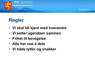 tromsfylke.no
Regler
• Vi skal bli kjent med hverandre
• Vi setter agendaen sammen
• Frihet til bevegelse
• Alle har noe å dele
• Vi både lytter og snakker
 