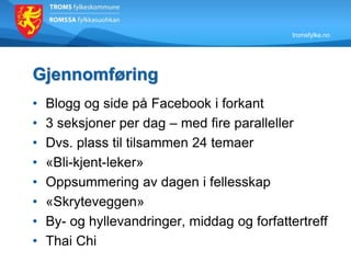 tromsfylke.no
Gjennomføring
• Blogg og side på Facebook i forkant
• 3 seksjoner per dag – med fire paralleller
• Dvs. plass til tilsammen 24 temaer
• «Bli-kjent-leker»
• Oppsummering av dagen i fellesskap
• «Skryteveggen»
• By- og hyllevandringer, middag og forfattertreff
• Thai Chi
 