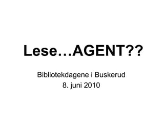 Lese…AGENT??
 Bibliotekdagene i Buskerud
         8. juni 2010
 