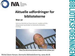 Aktuelle udfordringer for
                     bibliotekerne




                     http://iva.dk/omiva/nyheder/insight/12-06-21/blaer-jer/
                            -

                                                                               1
Michel Steen-Hansen, Danmarks Biblioteksforening www.db.dk
 