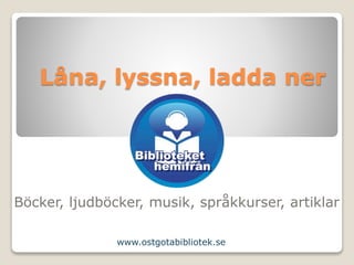 Låna, lyssna, ladda ner
Böcker, ljudböcker, musik, språkkurser, artiklar
www.ostgotabibliotek.se
 