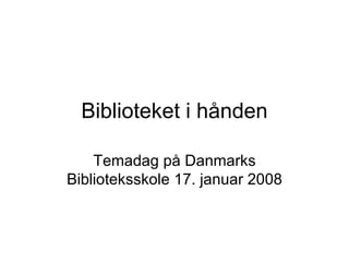 Biblioteket i hånden Temadag på Danmarks Biblioteksskole 17. januar 2008 