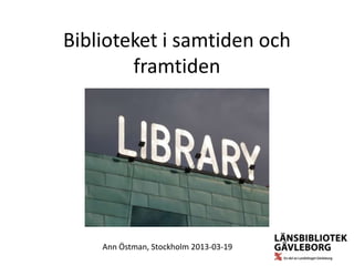 Biblioteket i samtiden och
        framtiden




    Ann Östman, Stockholm 2013-03-19
 
