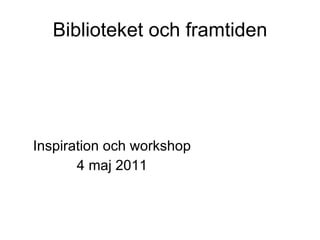 Biblioteket och framtiden Inspiration och workshop 4 maj 2011 