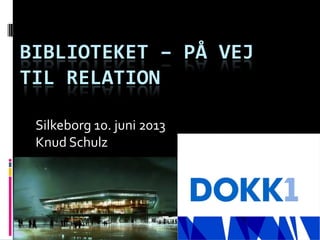 BIBLIOTEKET – PÅ VEJ
TIL RELATION
Silkeborg 10. juni 2013
Knud Schulz
 