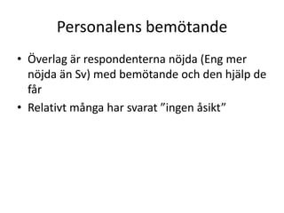 Personalens bemötande
• Överlag är respondenterna nöjda (Eng mer
nöjda än Sv) med bemötande och den hjälp de
får
• Relativt många har svarat ”ingen åsikt”

 