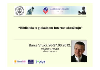 “Biblioteke u glokalnom Internet okruženju”




       Banja Vrujci, 26-27.06.2012.
               Vojislav Rodić
                direktor I Net d.o.o.




                                              1
 