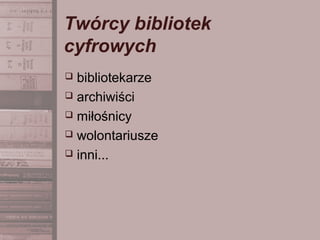 Twórcy bibliotek
cyfrowych
 bibliotekarze
 archiwiści
 miłośnicy
 wolontariusze
 inni...
 