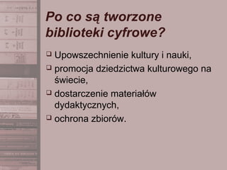 Po co są tworzone
biblioteki cyfrowe?
 Upowszechnienie kultury i nauki,
 promocja dziedzictwa kulturowego na
świecie,
 dostarczenie materiałów
dydaktycznych,
 ochrona zbiorów.
 