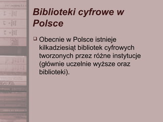 Biblioteki cyfrowe w
Polsce
 Obecnie w Polsce istnieje
kilkadziesiąt bibliotek cyfrowych
tworzonych przez różne instytucje
(głównie uczelnie wyższe oraz
biblioteki).
 