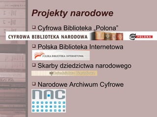 Projekty narodowe
 Cyfrowa Biblioteka „Polona”
 Polska Biblioteka Internetowa
 Skarby dziedzictwa narodowego
 Narodowe Archiwum Cyfrowe
 