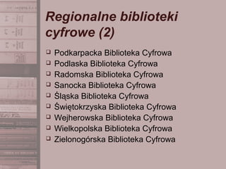 Regionalne biblioteki
cyfrowe (2)
 Podkarpacka Biblioteka Cyfrowa
 Podlaska Biblioteka Cyfrowa
 Radomska Biblioteka Cyfrowa
 Sanocka Biblioteka Cyfrowa
 Śląska Biblioteka Cyfrowa
 Świętokrzyska Biblioteka Cyfrowa
 Wejherowska Biblioteka Cyfrowa
 Wielkopolska Biblioteka Cyfrowa
 Zielonogórska Biblioteka Cyfrowa
 