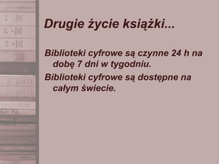 Drugie życie książki...
Biblioteki cyfrowe są czynne 24 h na
dobę 7 dni w tygodniu.
Biblioteki cyfrowe są dostępne na
całym świecie.
 