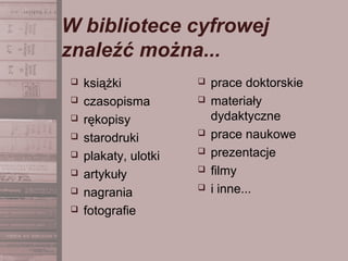 W bibliotece cyfrowej
znaleźć można...
 książki
 czasopisma
 rękopisy
 starodruki
 plakaty, ulotki
 artykuły
 nagrania
 fotografie
 prace doktorskie
 materiały
dydaktyczne
 prace naukowe
 prezentacje
 filmy
 i inne...
 