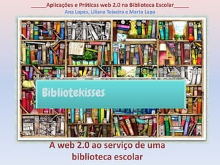 _____Aplicações e Práticas web 2.0 na Biblioteca Escolar_____
            Ana Lopes, Liliana Teixeira e Marta Lapa




       A web 2.0 ao serviço de uma
           biblioteca escolar
 