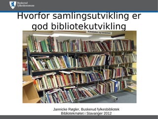 Hvorfor samlingsutvikling er
   god bibliotekutvikling




        Jannicke Røgler, Buskerud fylkesbibliotek
            Bibliotekmøtet i Stavanger 2012
 