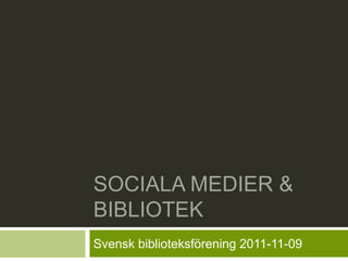 SOCIALA MEDIER &
BIBLIOTEK
Svensk biblioteksförening 2011-11-09
 
