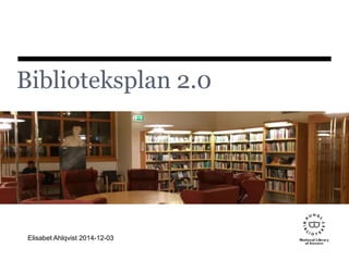 Biblioteksplan 2.0 
Elisabet Ahlqvist 2014-12-03 
 