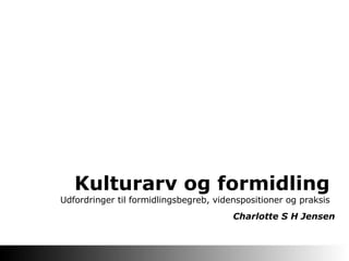 Kulturarv og formidling  Udfordringer til formidlingsbegreb, videnspositioner og praksis Charlotte S H Jensen 