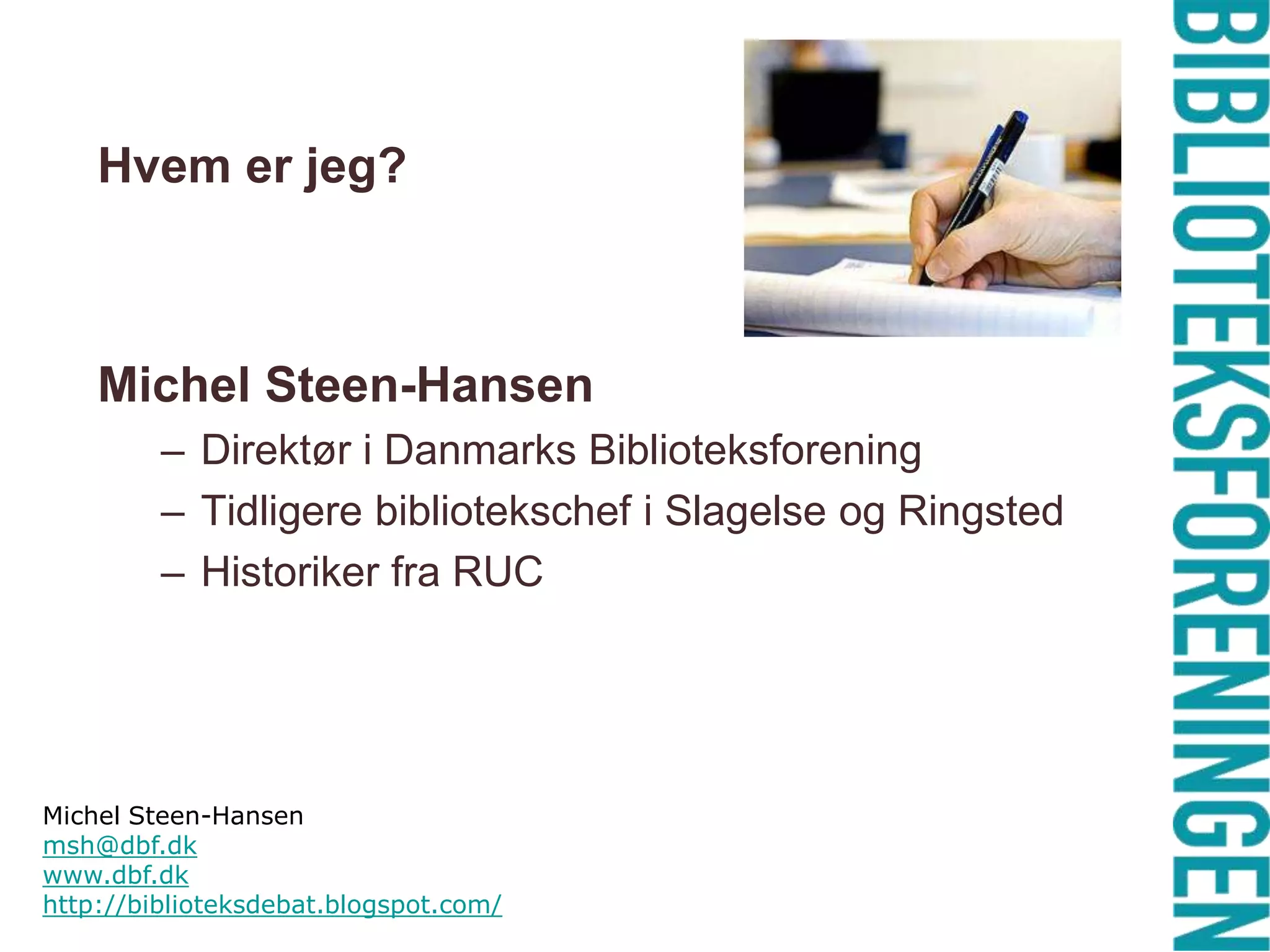 Hvem er jeg?Michel Steen-HansenDirektør i Danmarks BiblioteksforeningTidligere bibliotekschef i Slagelse og RingstedHistoriker fra RUCMichel Steen-Hansen msh@dbf.dkwww.dbf.dkhttp://biblioteksdebat.blogspot.com/