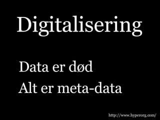 Data er død Alt er meta-data Digitalisering http://www.hyperorg.com/ 